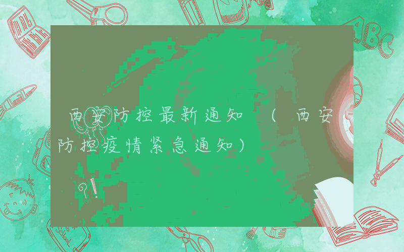 西安防控最新通知 (西安防控疫情紧急通知)